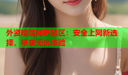 外资暗踏网吧禁区：安全上网新选择，畅享无忧体验