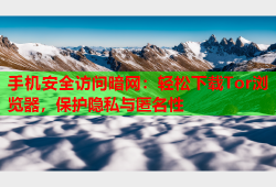 手机安全访问暗网：轻松下载Tor浏览器，保护隐私与匿名性