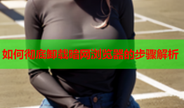 如何彻底卸载暗网浏览器的步骤解析