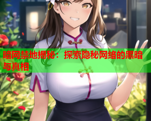 暗网禁地揭秘：探索隐秘网络的黑暗与真相