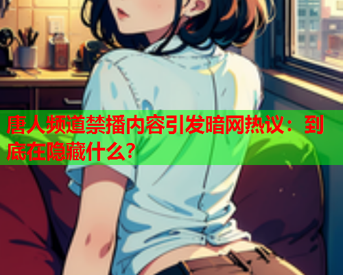 唐人频道禁播内容引发暗网热议：到底在隐藏什么？