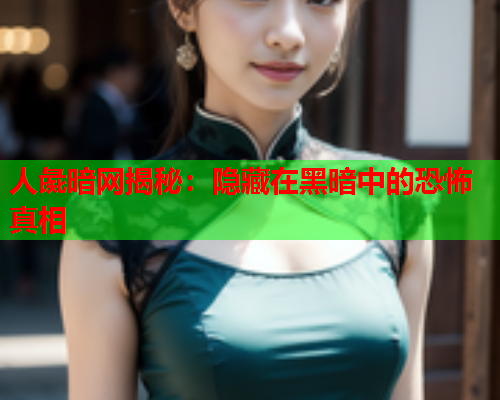 人彘暗网揭秘：隐藏在黑暗中的恐怖真相