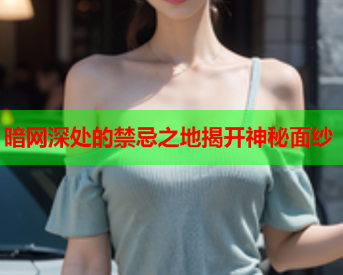 暗网深处的禁忌之地揭开神秘面纱