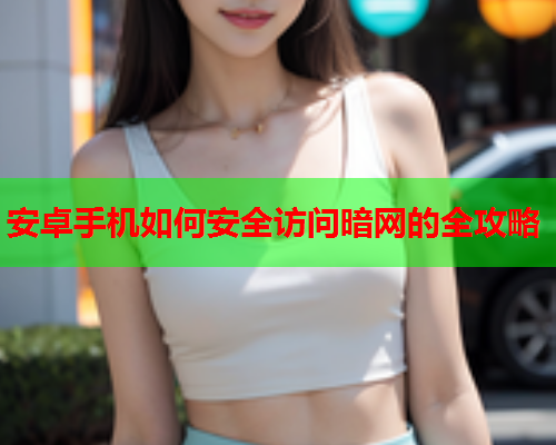 安卓手机如何安全访问暗网的全攻略