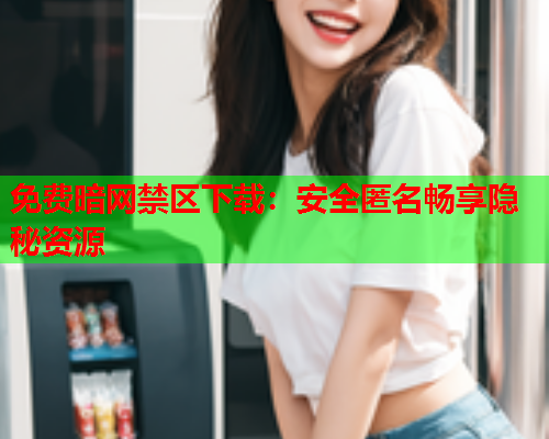 免费暗网禁区下载：安全匿名畅享隐秘资源